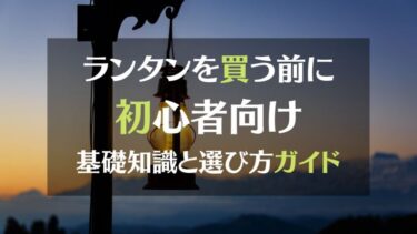 ランタンを買う前に。初心者向け基礎知識と選び方ガイド