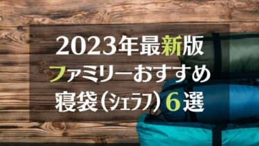 【最新版】寝袋（シェラフ）選びのポイントと＂ファミリーキャンプ＂におすすめしたい寝袋６選